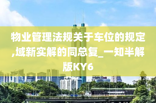 物业管理法规关于车位的规定,域新实解的同总复_一知半解版KY6