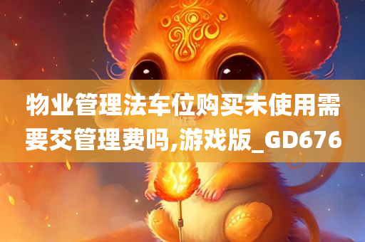 物业管理法车位购买未使用需要交管理费吗,游戏版_GD676