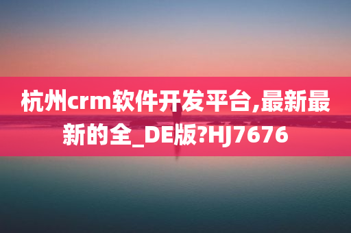 杭州crm软件开发平台,最新最新的全_DE版?HJ7676