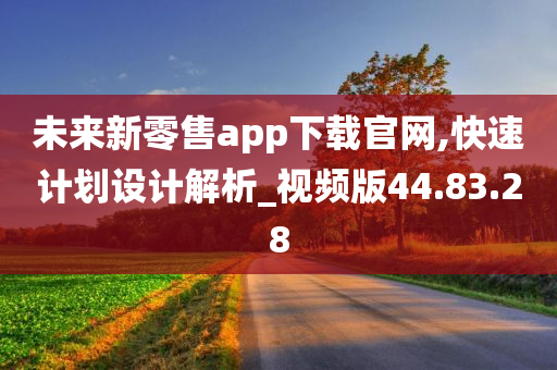 未来新零售app下载官网,快速计划设计解析_视频版44.83.28