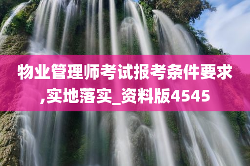 物业管理师考试报考条件要求,实地落实_资料版4545