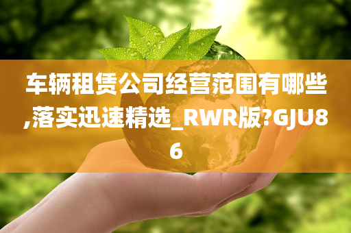 车辆租赁公司经营范围有哪些,落实迅速精选_RWR版?GJU86