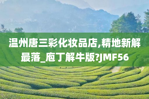 温州唐三彩化妆品店,精地新解最落_庖丁解牛版?JMF56