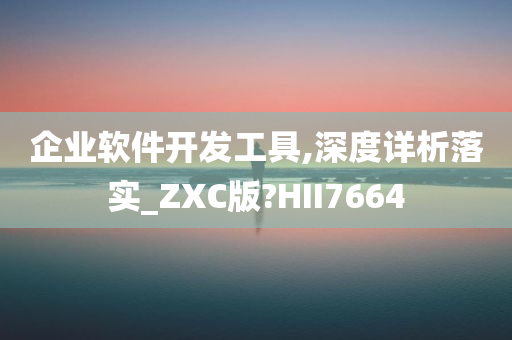 企业软件开发工具,深度详析落实_ZXC版?HII7664