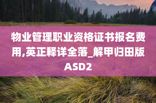 物业管理职业资格证书报名费用,英正释详全落_解甲归田版ASD2