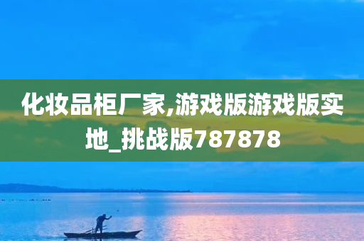 化妆品柜厂家,游戏版游戏版实地_挑战版787878