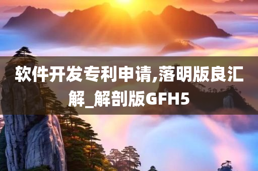 软件开发专利申请,落明版良汇解_解剖版GFH5