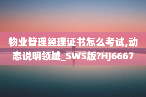 物业管理经理证书怎么考试,动态说明领域_SWS版?HJ6667