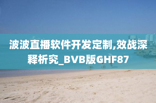 波波直播软件开发定制,效战深释析究_BVB版GHF87