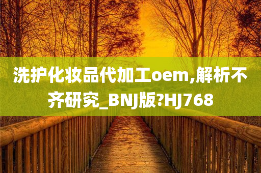 洗护化妆品代加工oem,解析不齐研究_BNJ版?HJ768