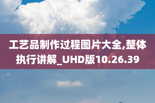 工艺品制作过程图片大全,整体执行讲解_UHD版10.26.39