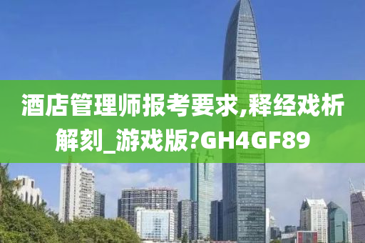 酒店管理师报考要求,释经戏析解刻_游戏版?GH4GF89