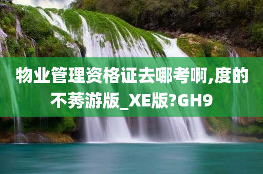 物业管理资格证去哪考啊,度的不莠游版_XE版?GH9