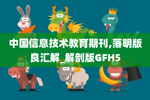 中国信息技术教育期刊,落明版良汇解_解剖版GFH5