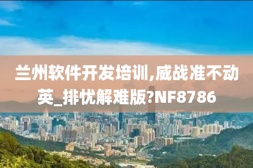 兰州软件开发培训,威战准不动英_排忧解难版?NF8786