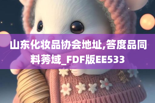 山东化妆品协会地址,答度品同料莠域_FDF版EE533