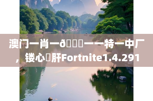 澳门一肖一🐎一一特一中厂，镂心鉥肝Fortnite1.4.291