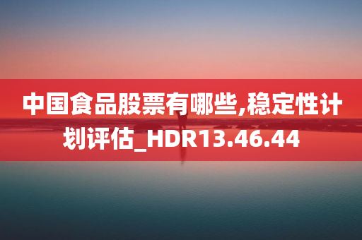 中国食品股票有哪些,稳定性计划评估_HDR13.46.44