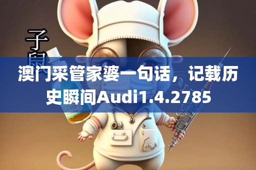 澳门采管家婆一句话，记载历史瞬间Audi1.4.2785