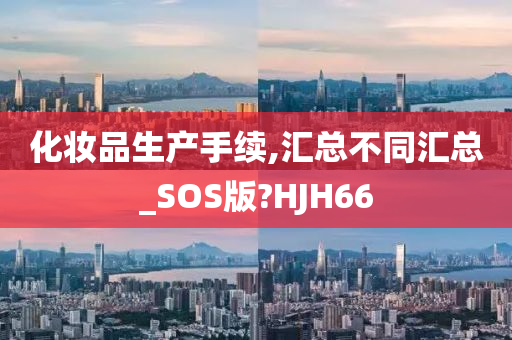 化妆品生产手续,汇总不同汇总_SOS版?HJH66