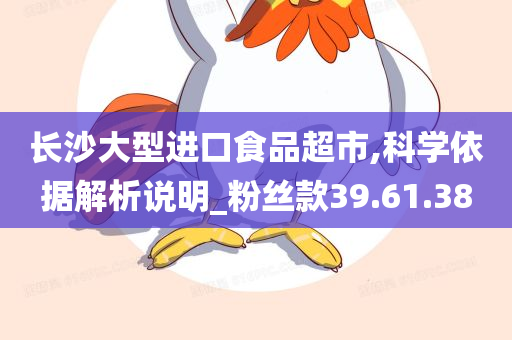 长沙大型进口食品超市,科学依据解析说明_粉丝款39.61.38