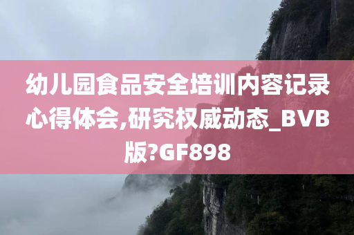 幼儿园食品安全培训内容记录心得体会,研究权威动态_BVB版?GF898