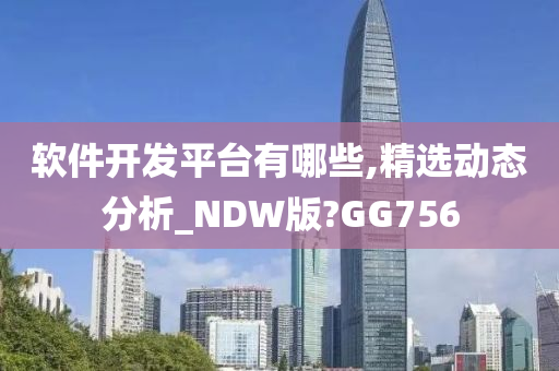 软件开发平台有哪些,精选动态分析_NDW版?GG756