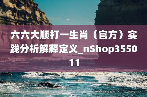 六六大顺打一生肖（官方）实践分析解释定义_nShop355011