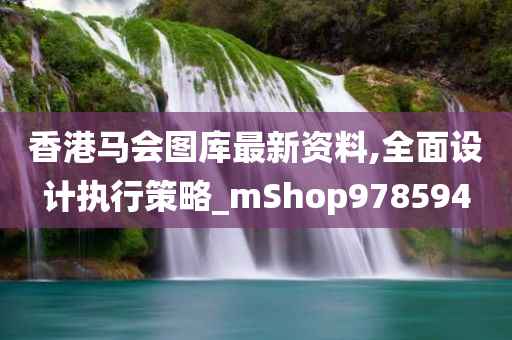 香港马会图库最新资料,全面设计执行策略_mShop978594