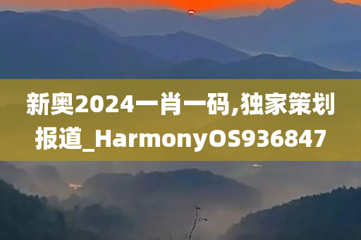 新奥2024一肖一码,独家策划报道_HarmonyOS936847