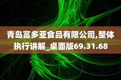 青岛富多亚食品有限公司,整体执行讲解_桌面版69.31.68