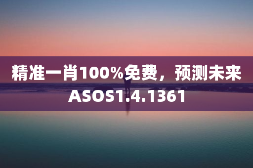 精准一肖100%免费，预测未来ASOS1.4.1361