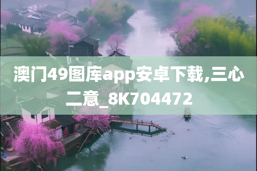 澳门49图库app安卓下载,三心二意_8K704472