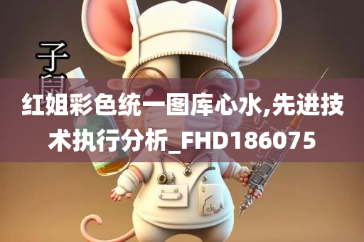 红姐彩色统一图库心水,先进技术执行分析_FHD186075