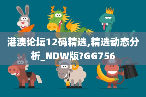 港澳论坛12码精选,精选动态分析_NDW版?GG756