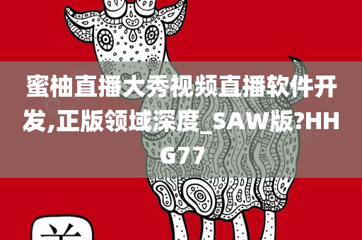 蜜柚直播大秀视频直播软件开发,正版领域深度_SAW版?HHG77