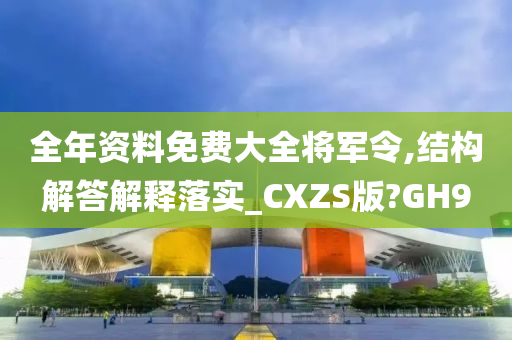 全年资料免费大全将军令,结构解答解释落实_CXZS版?GH9