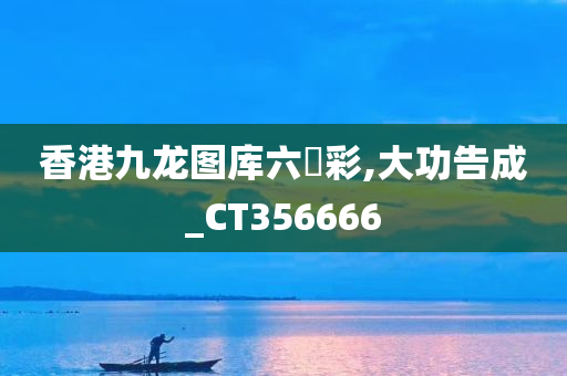 香港九龙图库六仺彩,大功告成_CT356666