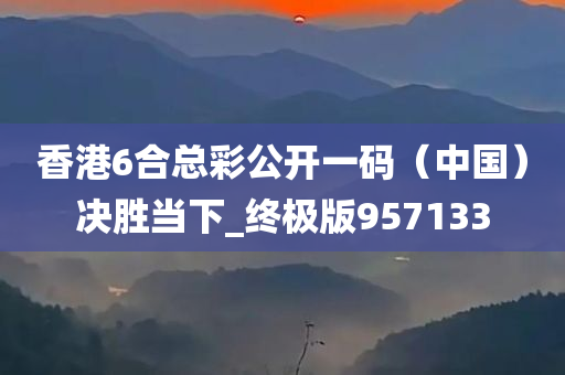 香港6合总彩公开一码（中国）决胜当下_终极版957133