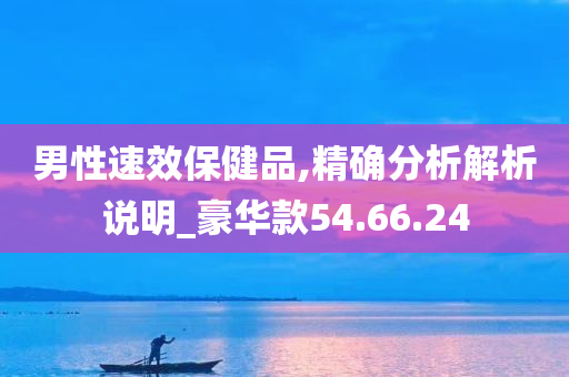 男性速效保健品,精确分析解析说明_豪华款54.66.24