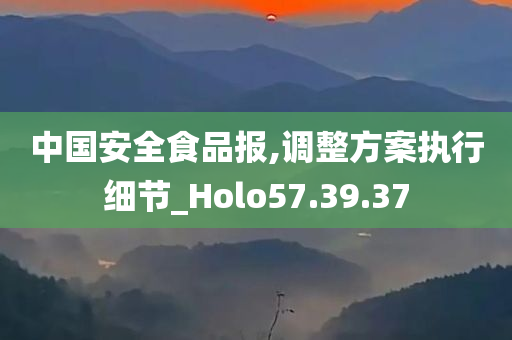 中国安全食品报,调整方案执行细节_Holo57.39.37