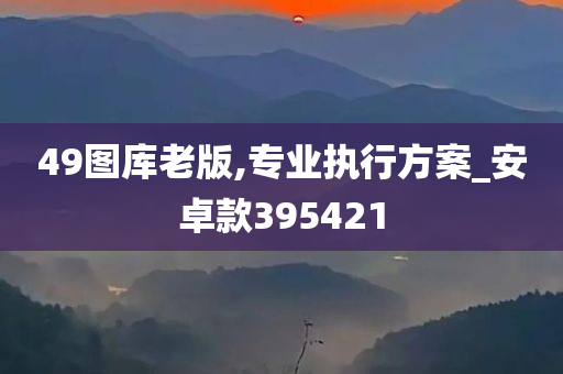 49图库老版,专业执行方案_安卓款395421