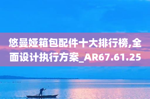 悠曼娅箱包配件十大排行榜,全面设计执行方案_AR67.61.25