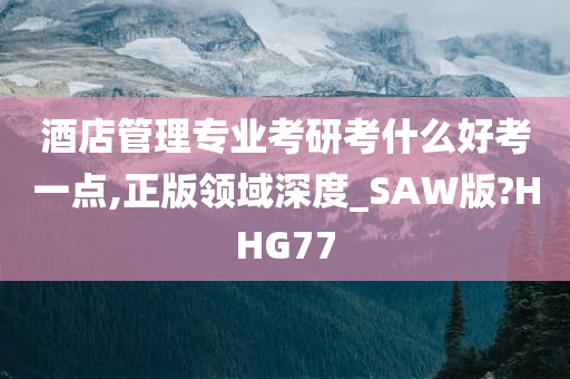 酒店管理专业考研考什么好考一点,正版领域深度_SAW版?HHG77