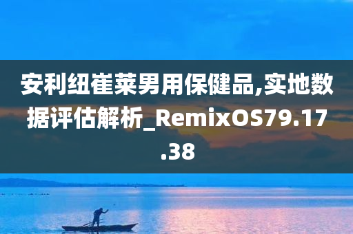 安利纽崔莱男用保健品,实地数据评估解析_RemixOS79.17.38