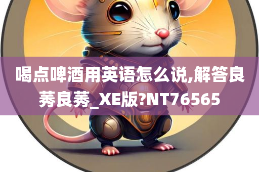 喝点啤酒用英语怎么说,解答良莠良莠_XE版?NT76565