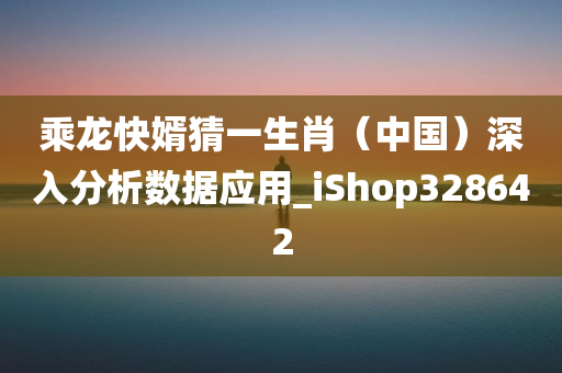 乘龙快婿猜一生肖（中国）深入分析数据应用_iShop328642