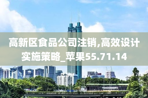 高新区食品公司注销,高效设计实施策略_苹果55.71.14