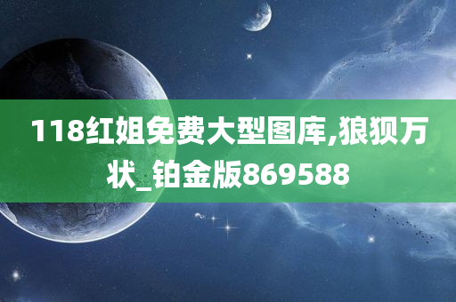 118红姐免费大型图库,狼狈万状_铂金版869588