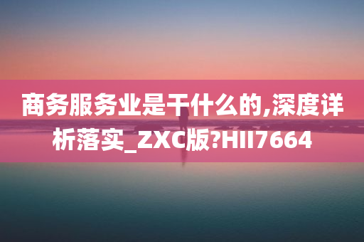 商务服务业是干什么的,深度详析落实_ZXC版?HII7664